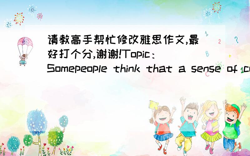 请教高手帮忙修改雅思作文,最好打个分,谢谢!Topic：Somepeople think that a sense of competition in children should be encouraged.Others believe that children who are taught to co-operate rather than competebecome more useful adults.