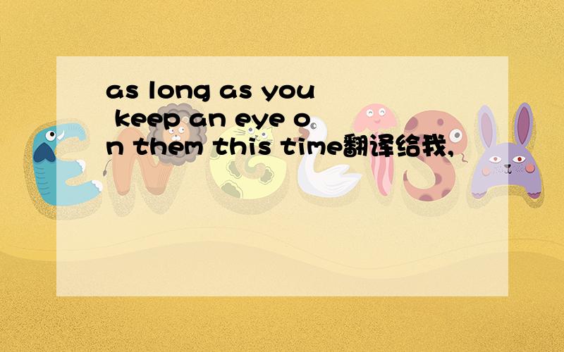 as long as you keep an eye on them this time翻译给我,