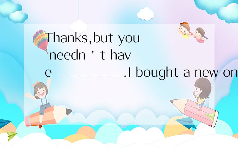 Thanks,but you needn ' t have ______.I bought a new one this morning.A.1.Thanks,but you neednt have ______.I bought a new one this morning.A.stood B.worked C.bothered D.operated选C 我想知道每个选项的意思和句子翻译及选择的原因.