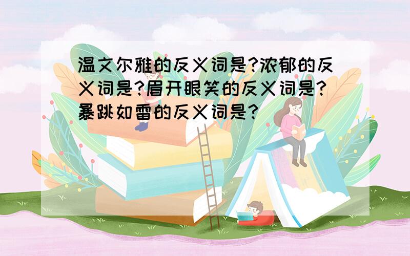 温文尔雅的反义词是?浓郁的反义词是?眉开眼笑的反义词是?暴跳如雷的反义词是?