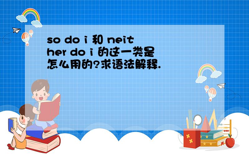 so do i 和 neither do i 的这一类是怎么用的?求语法解释.