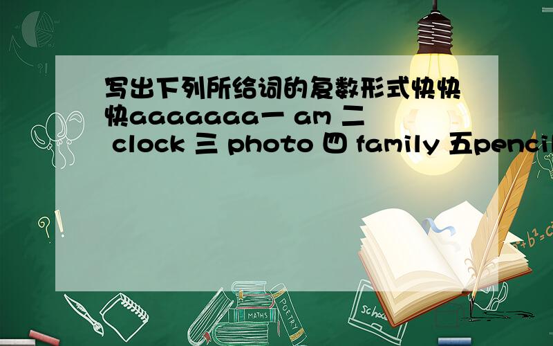 写出下列所给词的复数形式快快快aaaaaaa一 am 二 clock 三 photo 四 family 五pencil 六parent 七it 八 taht 九 baseball 十watch