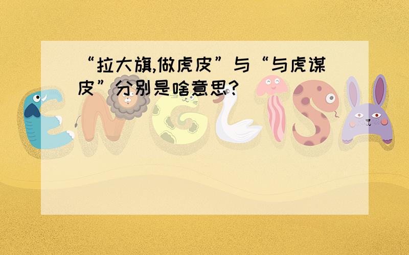 “拉大旗,做虎皮”与“与虎谋皮”分别是啥意思?