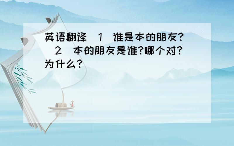 英语翻译（1）谁是本的朋友?（2）本的朋友是谁?哪个对?为什么?