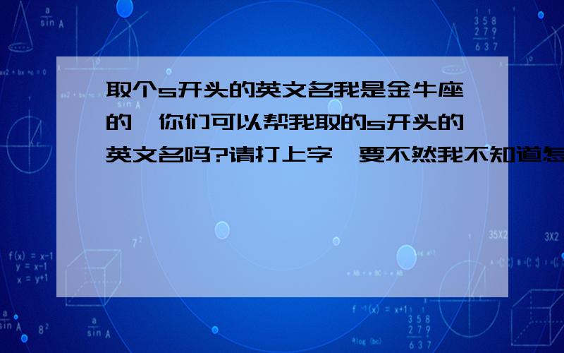 取个s开头的英文名我是金牛座的,你们可以帮我取的s开头的英文名吗?请打上字,要不然我不知道怎么读!我要比较特别的，而且，请打上中文字，要不然我不会读，