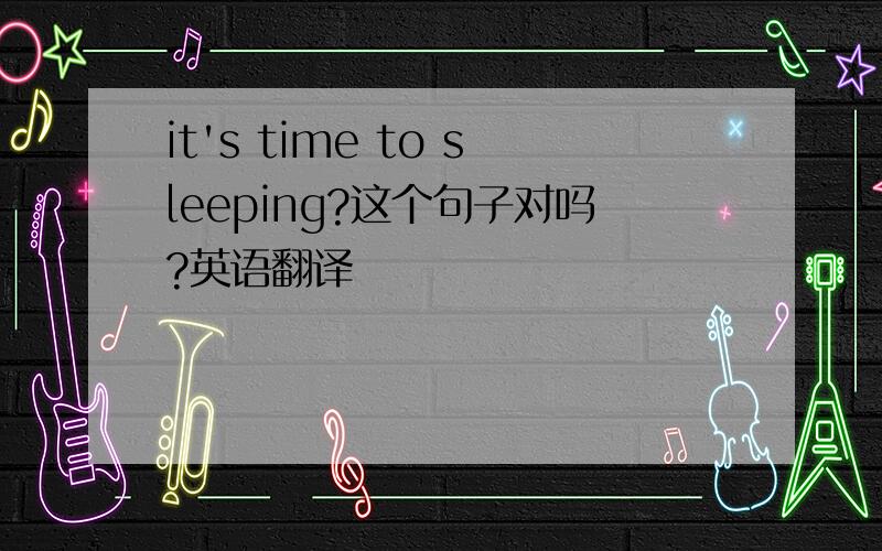 it's time to sleeping?这个句子对吗?英语翻译