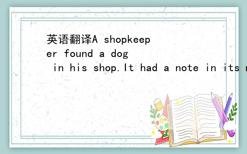 英语翻译A shopkeeper found a dog in his shop.It had a note in its mouth that read.