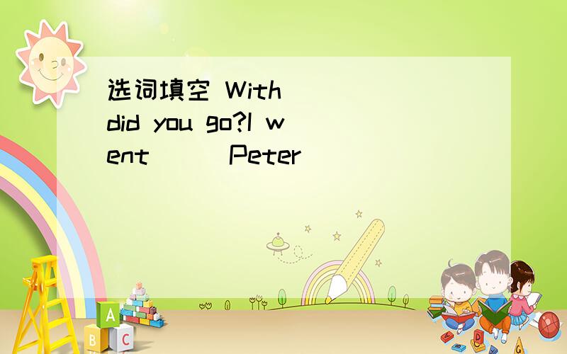 选词填空 With ___ did you go?I went __ Peter