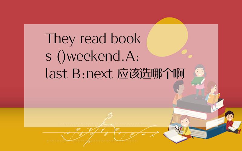 They read books ()weekend.A:last B:next 应该选哪个啊