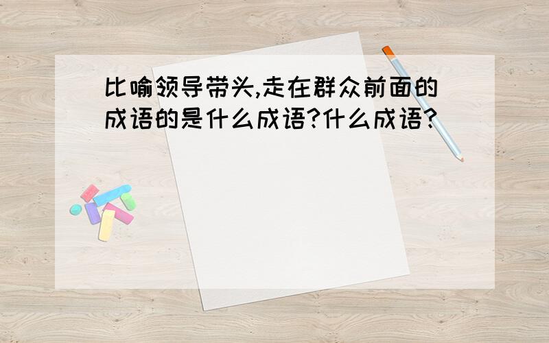 比喻领导带头,走在群众前面的成语的是什么成语?什么成语?