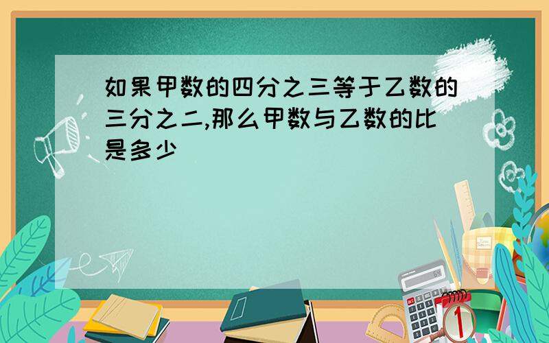 如果甲数的四分之三等于乙数的三分之二,那么甲数与乙数的比是多少