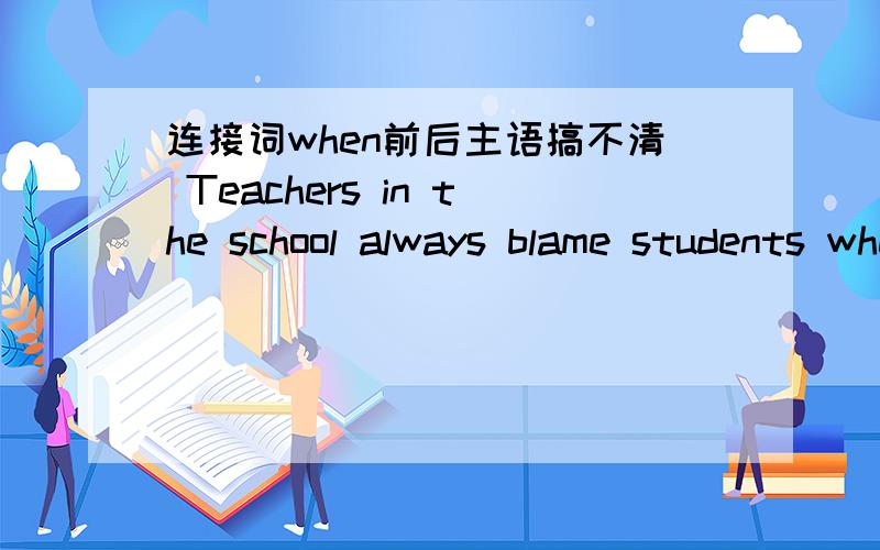 连接词when前后主语搞不清 Teachers in the school always blame students when they make mistakes连接词when前后主语搞不清 Teachers  always blame students when they make mistakes  when后面they指代学生  那么 The teacher will bla