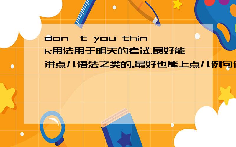 don't you think用法用于明天的考试，最好能讲点儿语法之类的。最好也能上点儿例句什么的……