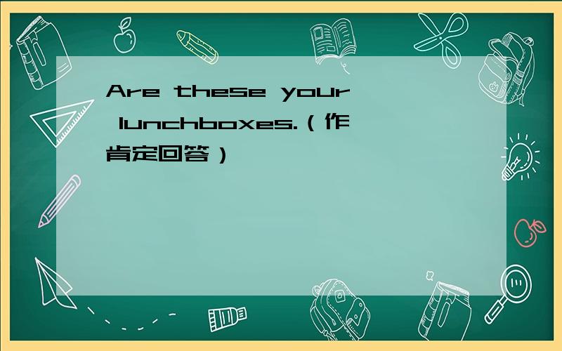 Are these your lunchboxes.（作肯定回答）