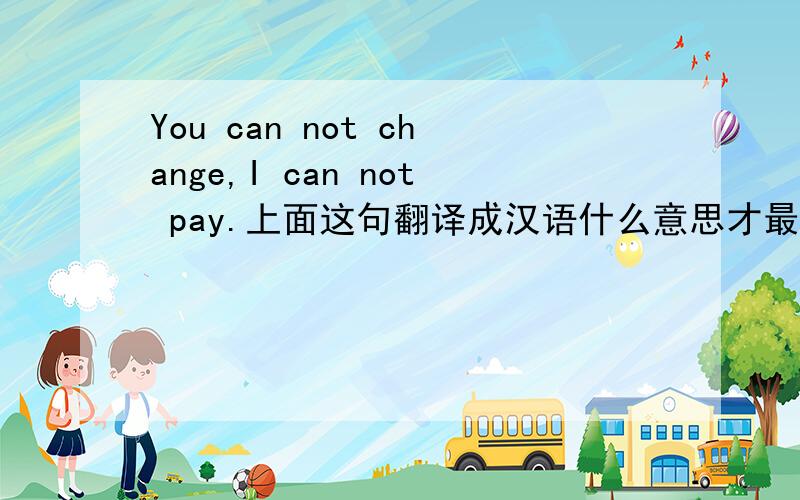 You can not change,I can not pay.上面这句翻译成汉语什么意思才最准确晕,这是我女朋友给我的,后面还有一段这句话完整的是这样的:You can not change,I can not pay.所谓的那句 情有(独钟)