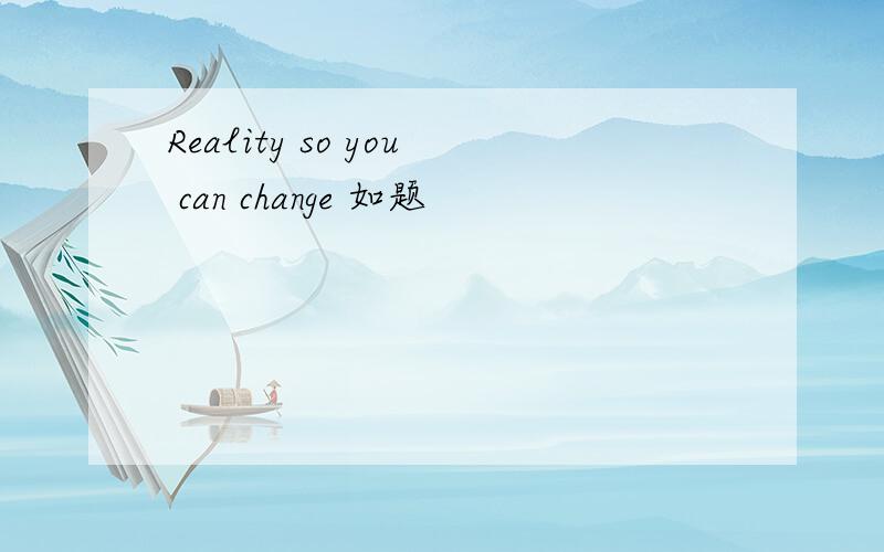 Reality so you can change 如题