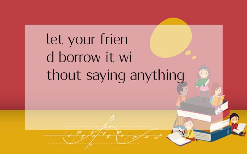let your friend borrow it without saying anything