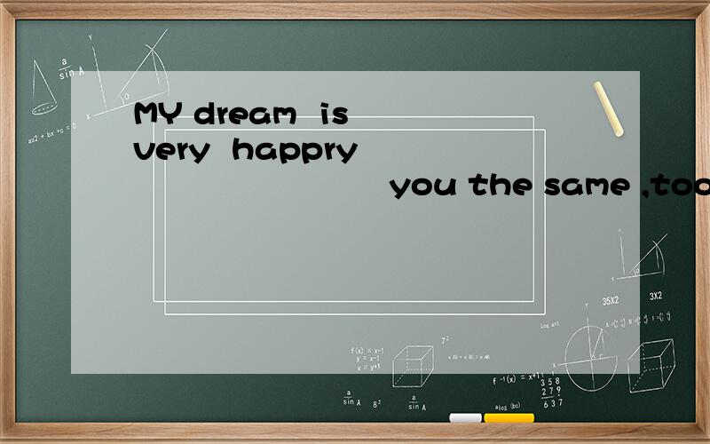 MY dream  is  very  happry                          you the same ,too大意是什么？不需要说的很准确.