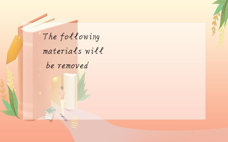 The following materials will be removed