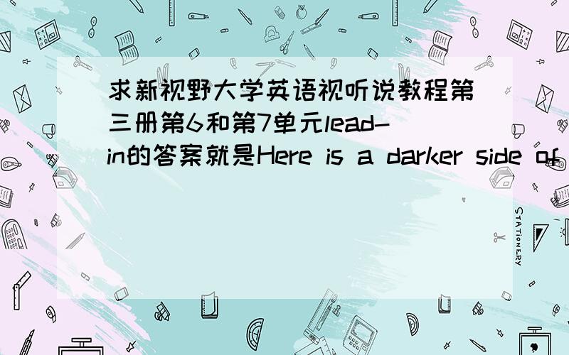 求新视野大学英语视听说教程第三册第6和第7单元lead-in的答案就是Here is a darker side of society和Our globe is in danger的lead-in答案,要的是Lead 不是课后练习的。