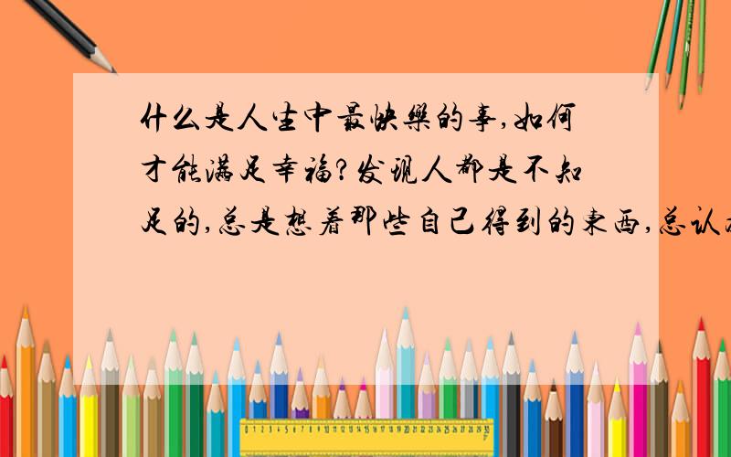 什么是人生中最快乐的事,如何才能满足幸福?发现人都是不知足的,总是想着那些自己得到的东西,总认为自己得不到的东西才是最好的,那怎样才能让自己感到幸福来?