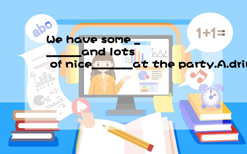 We have some _______and lots of nice_______at the party.A.drinks;food B.drink;mooncake C.cake;drinC.cake;drinks D.cakes;drinking