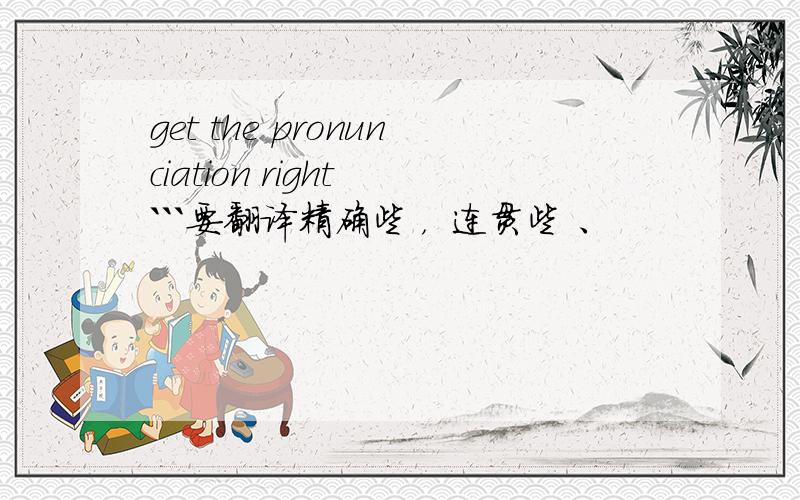 get the pronunciation right ```要翻译精确些 ，  连贯些 、