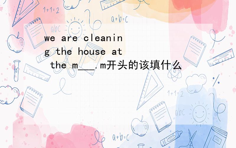 we are cleaning the house at the m___.m开头的该填什么