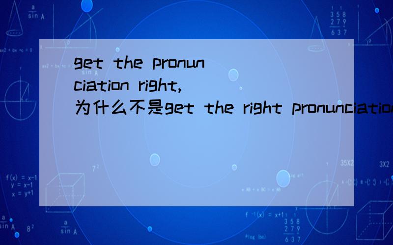 get the pronunciation right,为什么不是get the right pronunciation