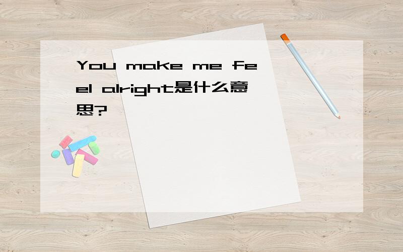 You make me feel alright是什么意思?