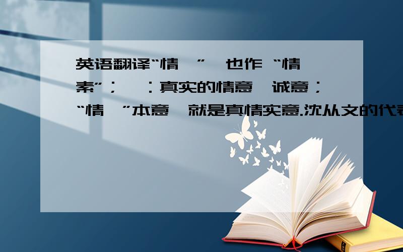 英语翻译“情愫”,也作 “情素”；愫：真实的情意,诚意；“情愫”本意,就是真情实意.沈从文的代表作《边城》,通过记写“湘西世界”自然优美、健康人生形式等方面的“美”来展现本意.