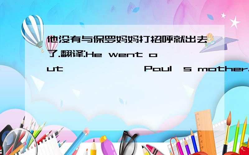 他没有与保罗妈妈打招呼就出去了.翻译:He went out—— —— ——Paul's mother.