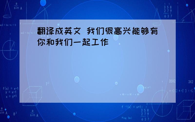 翻译成英文 我们很高兴能够有你和我们一起工作