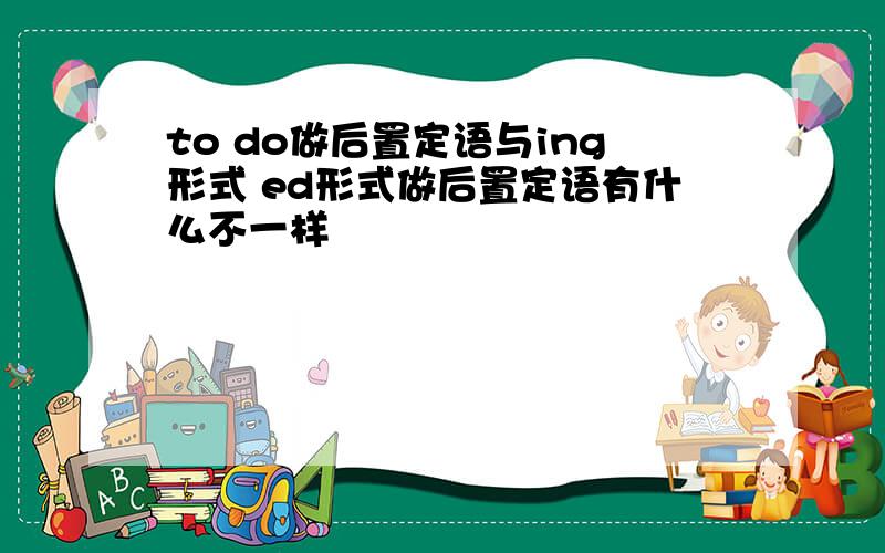 to do做后置定语与ing形式 ed形式做后置定语有什么不一样