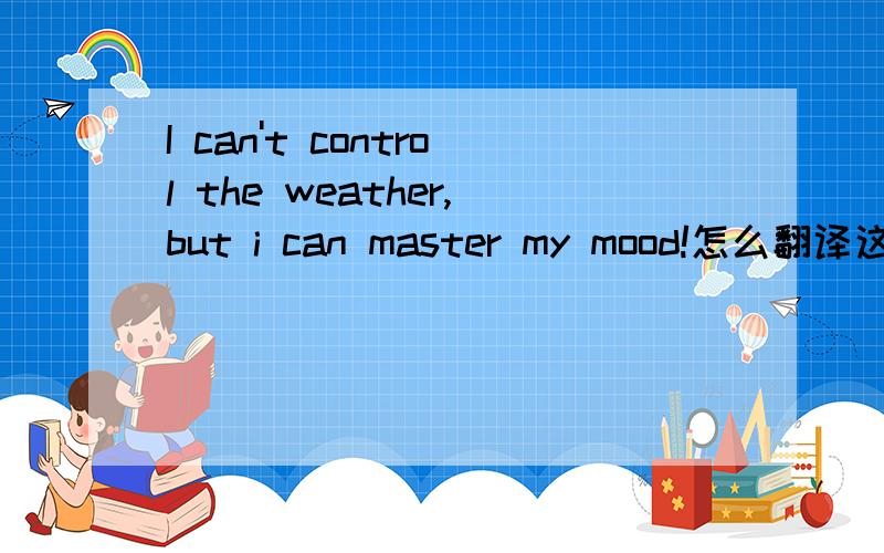 I can't control the weather,but i can master my mood!怎么翻译这句话