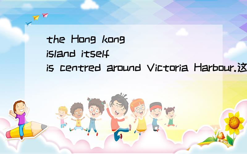 the Hong kong island itself is centred around Victoria Harbour.这句话怎么翻译