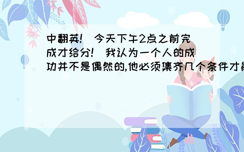 中翻英!（今天下午2点之前完成才给分!）我认为一个人的成功并不是偶然的,他必须集齐几个条件才能成功.首先,我们必须对自己的大学生活有个正确的态度,并且,从一开始就养成良好的习惯.