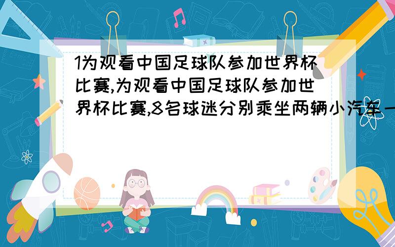 1为观看中国足球队参加世界杯比赛,为观看中国足球队参加世界杯比赛,8名球迷分别乘坐两辆小汽车一起赶入飞机场,其中一辆小汽车在距机场15千米的地方出了故障,此时,距规定到达机场的时