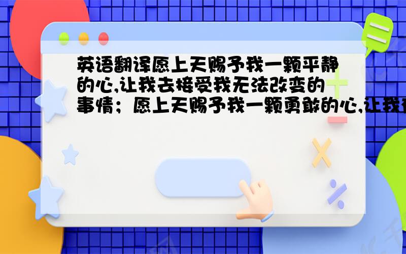 英语翻译愿上天赐予我一颗平静的心,让我去接受我无法改变的事情；愿上天赐予我一颗勇敢的心,让我有勇气去改变我能改变的事情；愿上天赐予我一颗智慧的心,让我能够分辨这两者.