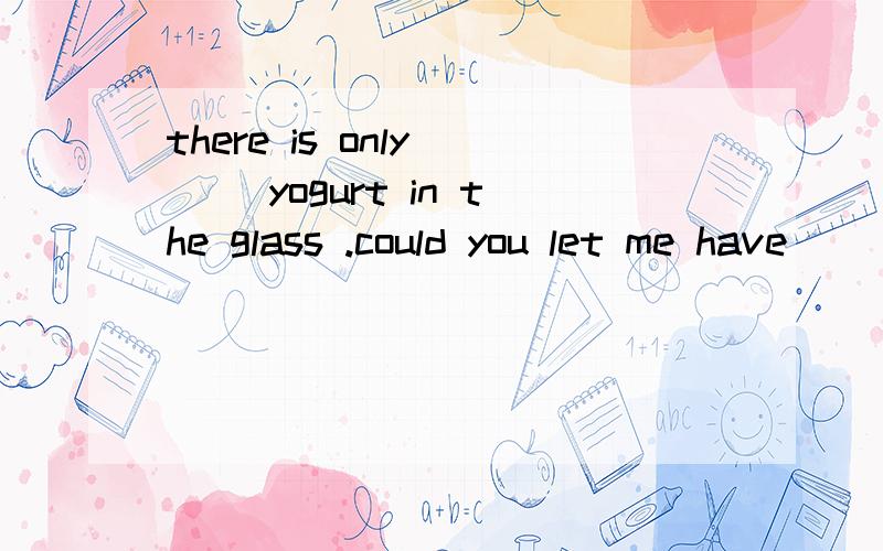 there is only __ yogurt in the glass .could you let me have __ more?a a little ,anyb a little ,somec a few ,some d little ,any现在就要今晚随时会补充，____ are the main vegetables in western countries.a tomatob tomatosc tomatoes d the toma