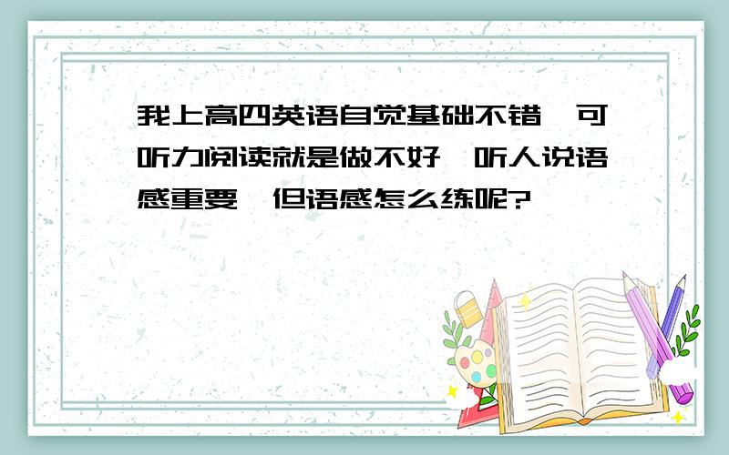 我上高四英语自觉基础不错,可听力阅读就是做不好,听人说语感重要,但语感怎么练呢?