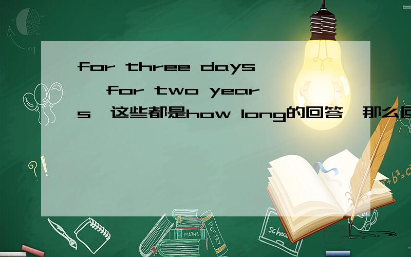 for three days, for two years,这些都是how long的回答,那么回答前是for的就一定是how long的回答吗