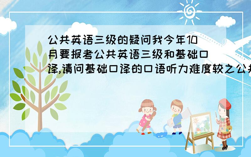 公共英语三级的疑问我今年10月要报考公共英语三级和基础口译,请问基础口译的口语听力难度较之公共英语若何?能不能准备基口以应考公三的口语听力?