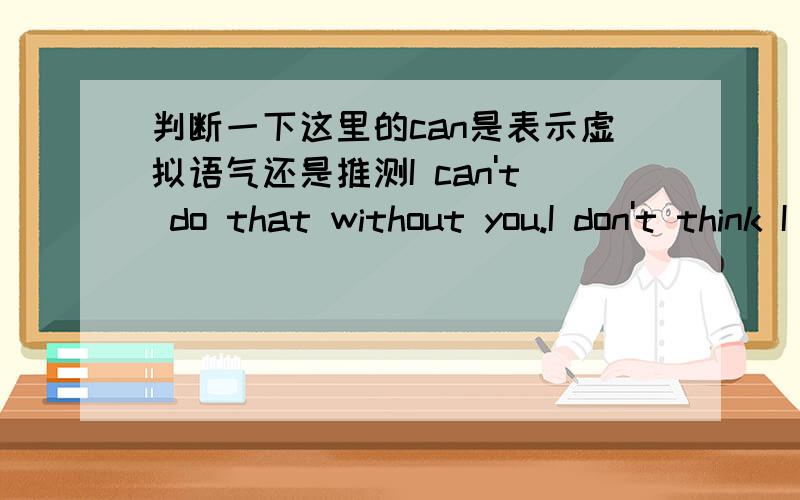 判断一下这里的can是表示虚拟语气还是推测I can't do that without you.I don't think I could have done it without you.我觉得第二个是虚拟语气,第一个表示否定推测也可以,不一定是虚拟语气吧?