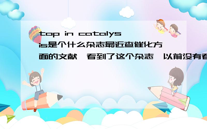 top in catalysis是个什么杂志最近查催化方面的文献,看到了这个杂志,以前没有看到过,这个杂志怎么样?sci收录吗?影响因子多高?