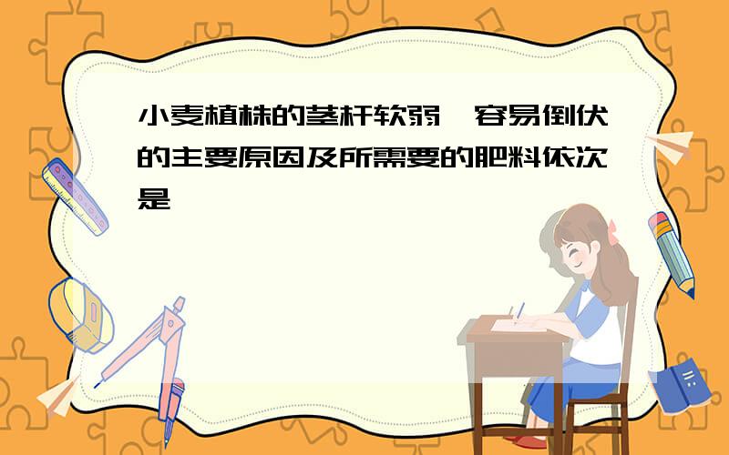 小麦植株的茎杆软弱,容易倒伏的主要原因及所需要的肥料依次是