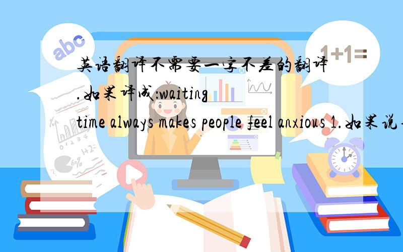 英语翻译不需要一字不差的翻译.如果译成：waiting time always makes people feel anxious 1.如果说不提到“结果”呢?就是等待的时间总是使人很紧张?2.我上面提到的那个翻译地道吗?或者很中国式吗?