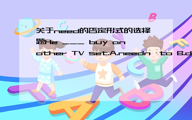 关于need的否定形式的选择题He ___ buy another TV set.A.needn'to B.does not to C.needs not to最好说明正确答案,理由其他的为什么错 ,理由抱歉 B 为 does not need to 一定要 每个都有理由