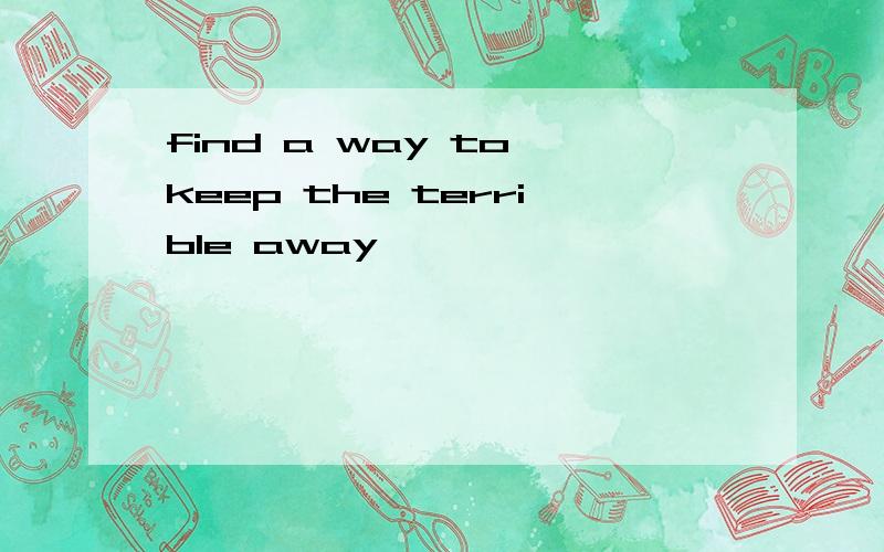 find a way to keep the terrible away