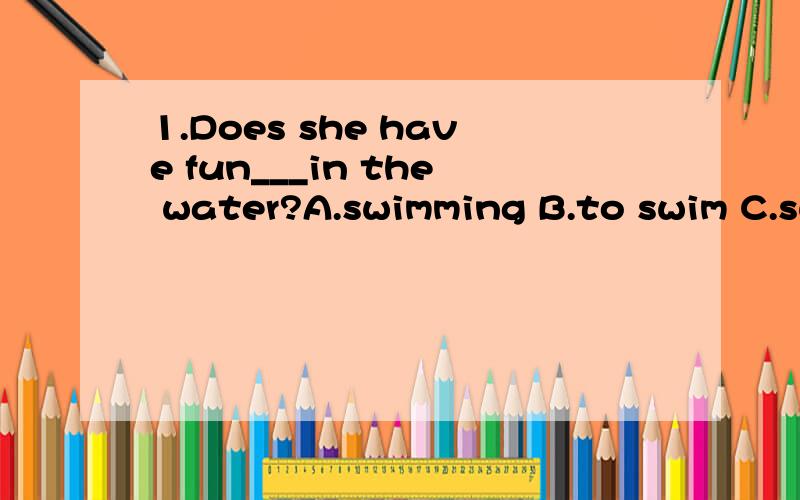 1.Does she have fun___in the water?A.swimming B.to swim C.swim D.swims2.---Why do you look so happy?---I helped my mom___dinner,and that made my mom___happy.A.made,feel B.make,to feel C.to make ,feeling D.with,feel3.She is a___girl .A.18-year-old B.1